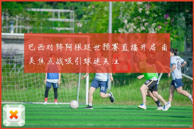 巴西对阵阿根廷世预赛直播开启 南美焦点战吸引球迷关注