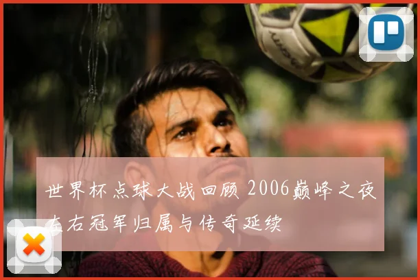 世界杯点球大战回顾 2006巅峰之夜左右冠军归属与传奇延续