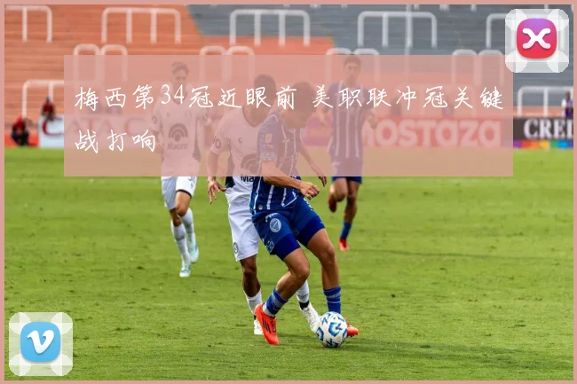 梅西第34冠近眼前 美职联冲冠关键战打响