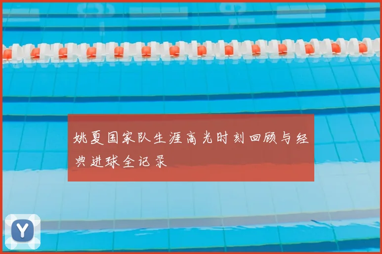 姚夏国家队生涯高光时刻回顾与经典进球全记录
