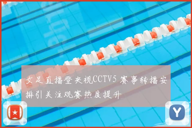 女足直播登央视CCTV5 赛事转播安排引关注观赛热度提升