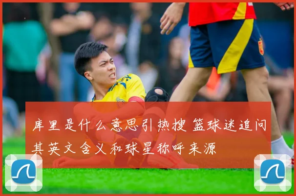 库里是什么意思引热搜 篮球迷追问其英文含义和球星称呼来源