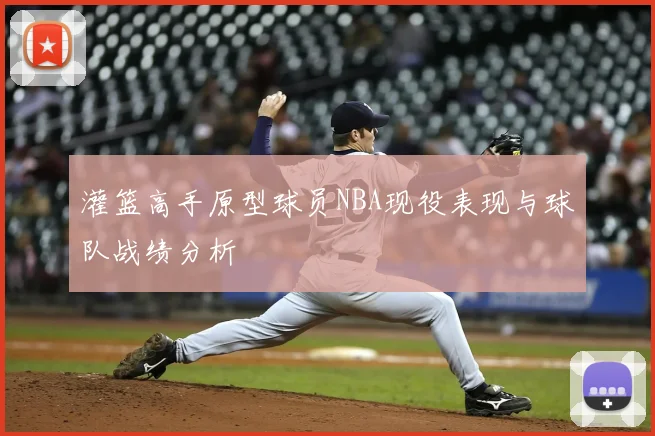 灌篮高手原型球员NBA现役表现与球队战绩分析