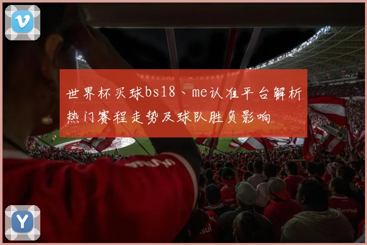 世界杯买球bs18丶me认准平台解析热门赛程走势及球队胜负影响