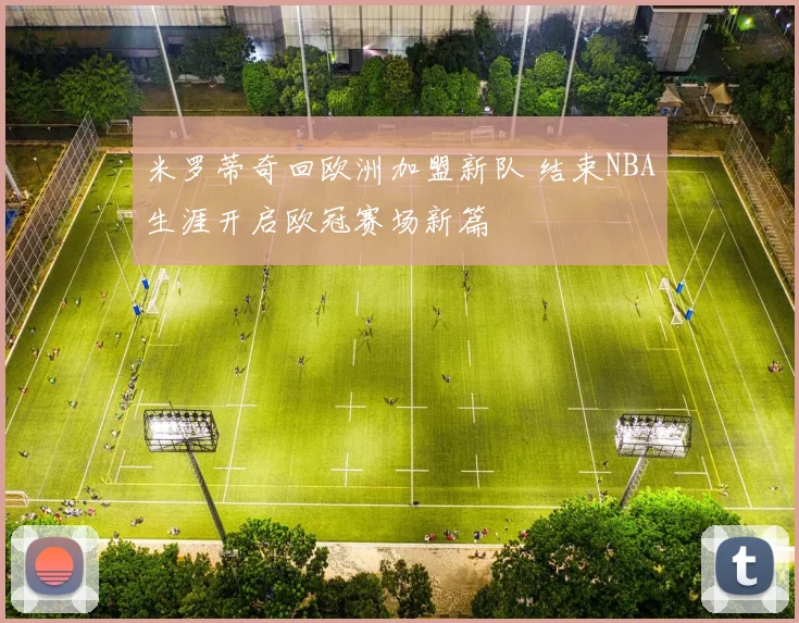 米罗蒂奇回欧洲加盟新队 结束NBA生涯开启欧冠赛场新篇