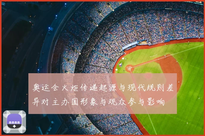 奥运会火炬传递起源与现代规则差异对主办国形象与观众参与影响