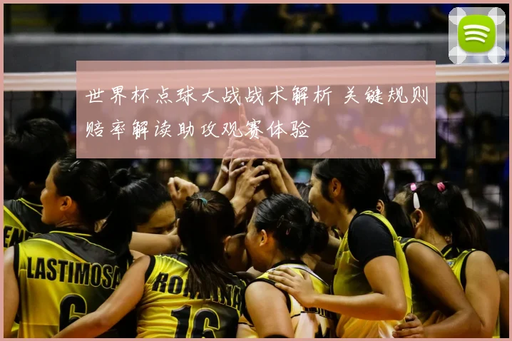 世界杯点球大战战术解析 关键规则赔率解读助攻观赛体验
