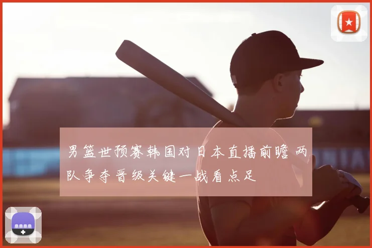 男篮世预赛韩国对日本直播前瞻 两队争夺晋级关键一战看点足