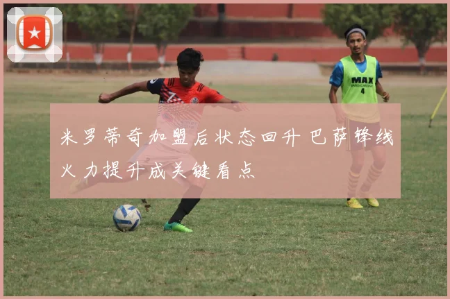 米罗蒂奇加盟后状态回升 巴萨锋线火力提升成关键看点