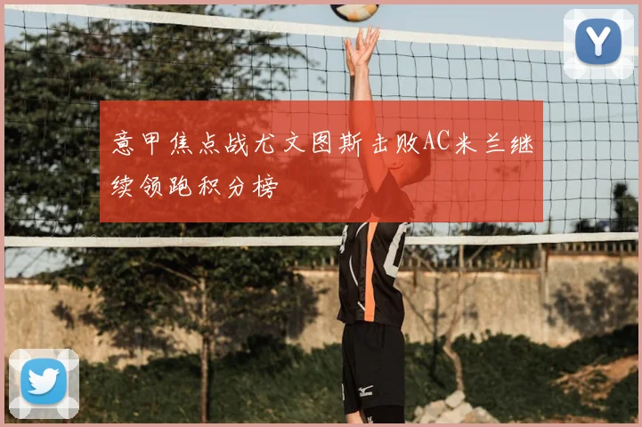 意甲焦点战尤文图斯击败AC米兰继续领跑积分榜