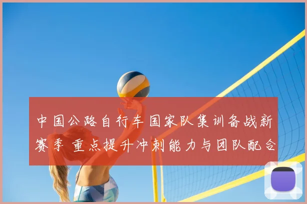 中国公路自行车国家队集训备战新赛季 重点提升冲刺能力与团队配合
