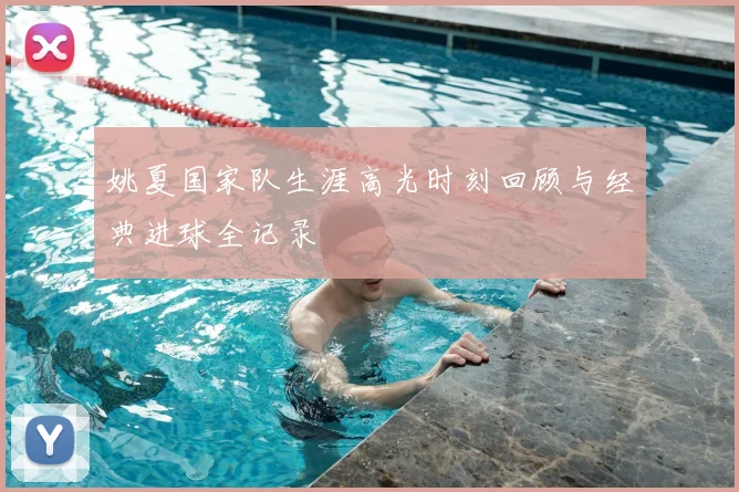 姚夏国家队生涯高光时刻回顾与经典进球全记录