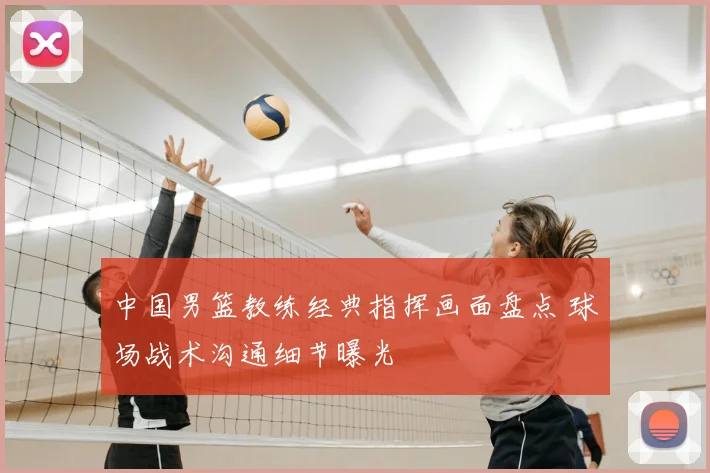 中国男篮教练经典指挥画面盘点 球场战术沟通细节曝光