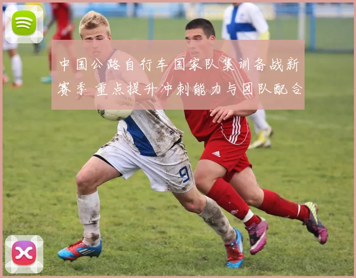 中国公路自行车国家队集训备战新赛季 重点提升冲刺能力与团队配合