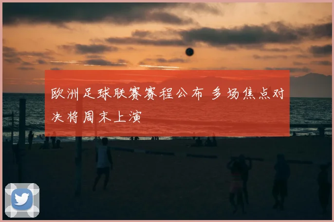 欧洲足球联赛赛程公布 多场焦点对决将周末上演