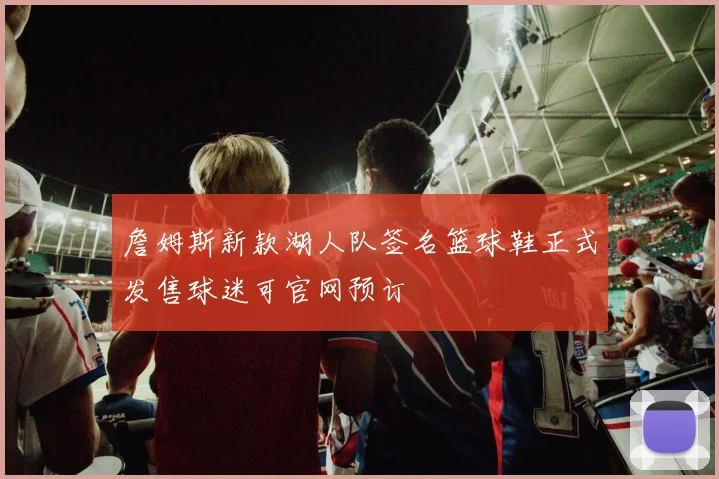 詹姆斯新款湖人队签名篮球鞋正式发售球迷可官网预订